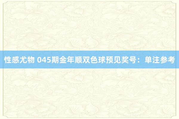 性感尤物 045期金年顺双色球预见奖号：单注参考