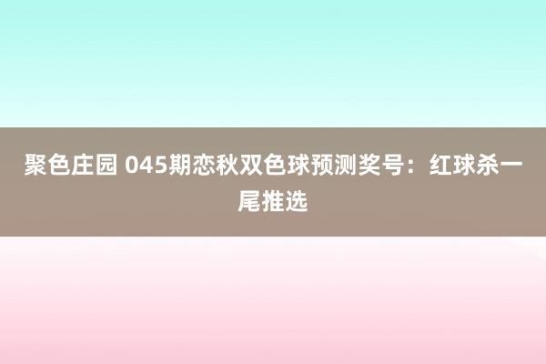 聚色庄园 045期恋秋双色球预测奖号：红球杀一尾推选
