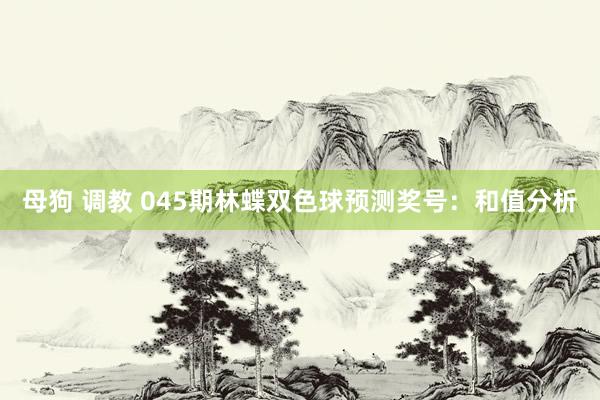 母狗 调教 045期林蝶双色球预测奖号：和值分析